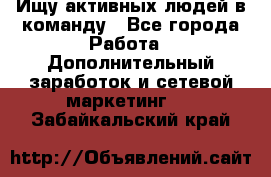 Ищу активных людей в команду - Все города Работа » Дополнительный заработок и сетевой маркетинг   . Забайкальский край